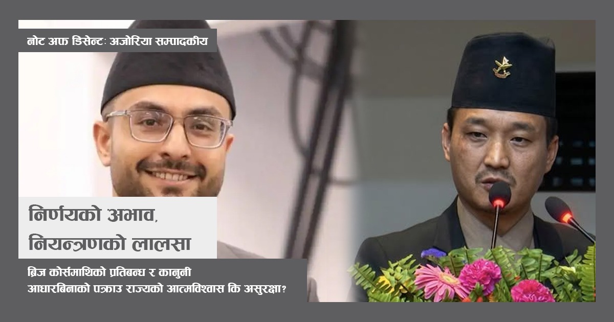 Ajoriya Editorials, Note of Dissent: ब्रिज कोर्समाथिको प्रतिबन्ध र कानुनी आधारबिनाको पक्राउ राज्यको आत्मविश्वास कि असुरक्षा?